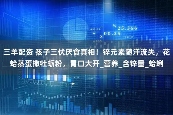 三羊配资 孩子三伏厌食真相！锌元素随汗流失，花蛤蒸蛋撒牡蛎粉，胃口大开_营养_含锌量_蛤蜊