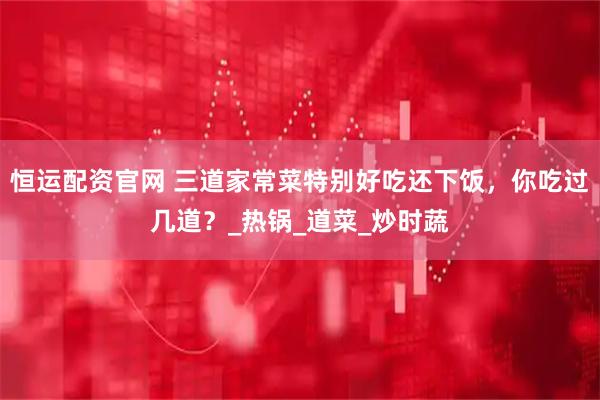 恒运配资官网 三道家常菜特别好吃还下饭，你吃过几道？_热锅_道菜_炒时蔬