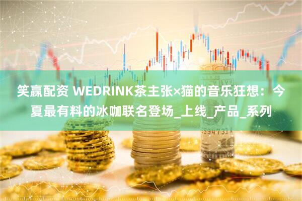 笑赢配资 WEDRINK茶主张×猫的音乐狂想：今夏最有料的冰咖联名登场_上线_产品_系列
