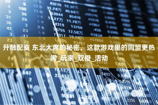 升融配资 东北大席的秘密，这款游戏里的同盟更热闹_玩家_双橙_活动