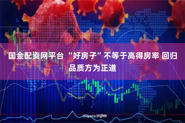 国金配资网平台 “好房子”不等于高得房率 回归品质方为正道