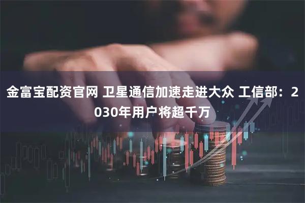 金富宝配资官网 卫星通信加速走进大众 工信部：2030年用户将超千万