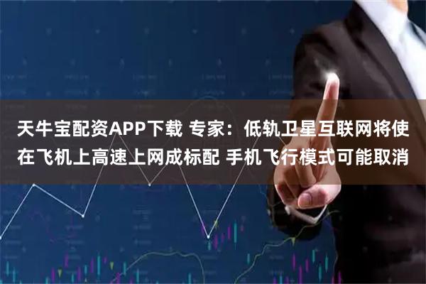 天牛宝配资APP下载 专家：低轨卫星互联网将使在飞机上高速上网成标配 手机飞行模式可能取消
