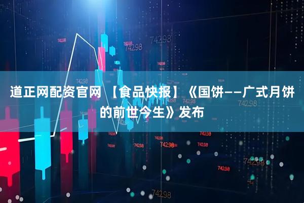 道正网配资官网 【食品快报】《国饼——广式月饼的前世今生》发布