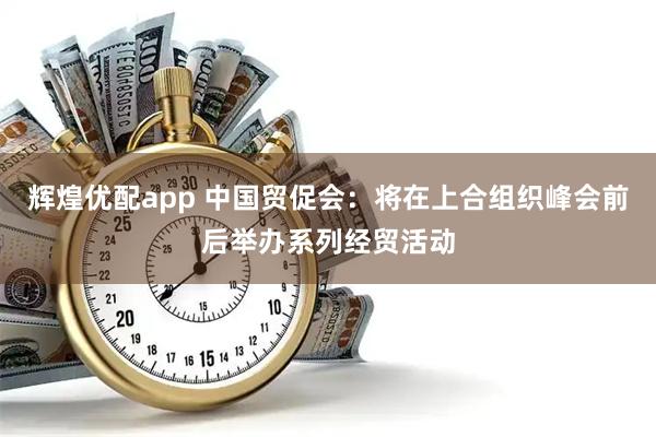 辉煌优配app 中国贸促会：将在上合组织峰会前后举办系列经贸活动