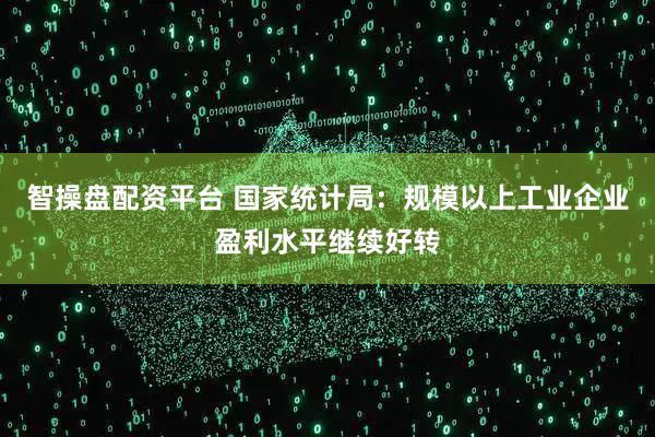 智操盘配资平台 国家统计局：规模以上工业企业盈利水平继续好转
