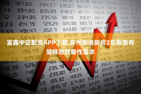 富鑫中证配资APP下载 苏州取消新房2年限售有望释放改善性需求