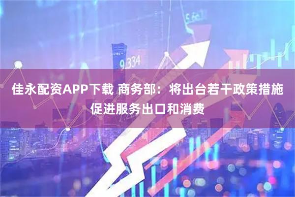 佳永配资APP下载 商务部：将出台若干政策措施促进服务出口和消费