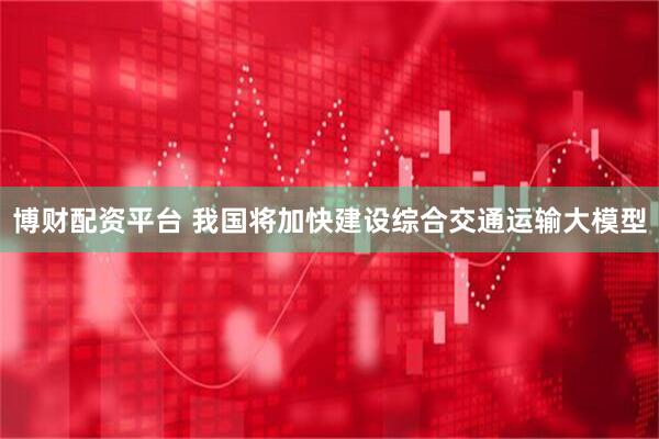 博财配资平台 我国将加快建设综合交通运输大模型