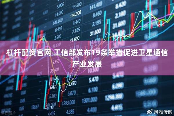 杠杆配资官网 工信部发布19条举措促进卫星通信产业发展