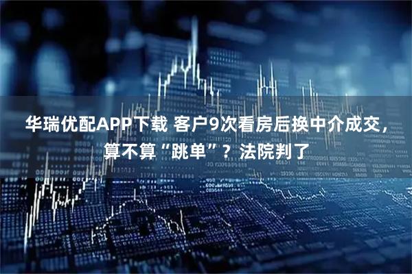 华瑞优配APP下载 客户9次看房后换中介成交，算不算“跳单”？法院判了