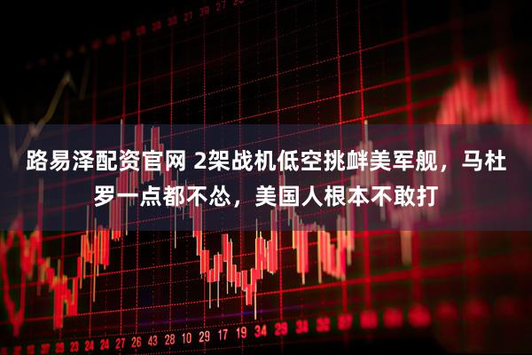 路易泽配资官网 2架战机低空挑衅美军舰，马杜罗一点都不怂，美国人根本不敢打