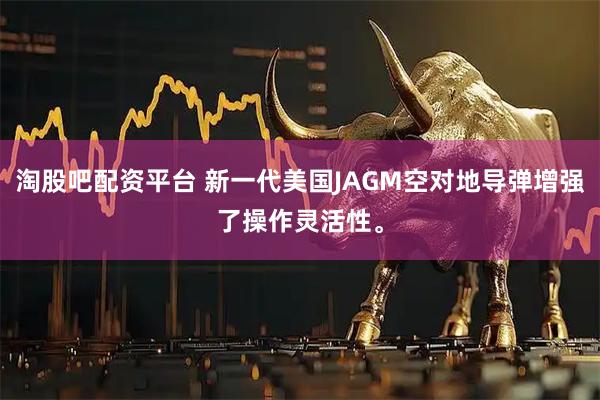 淘股吧配资平台 新一代美国JAGM空对地导弹增强了操作灵活性。