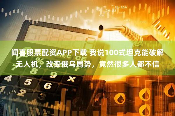 闻喜股票配资APP下载 我说100式坦克能破解无人机，改变俄乌局势，竟然很多人都不信