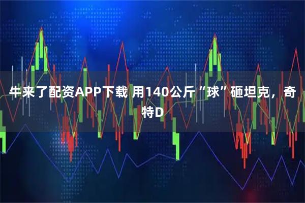 牛来了配资APP下载 用140公斤“球”砸坦克，奇特D