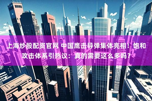 上海炒股配资官网 中国鹰击导弹集体亮相！饱和攻击体系引热议：真的需要这么多吗？