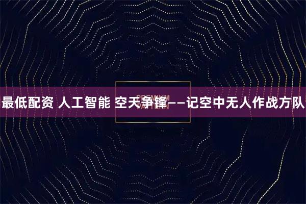 最低配资 人工智能 空天争锋——记空中无人作战方队