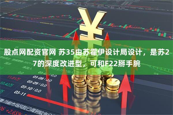 股点网配资官网 苏35由苏霍伊设计局设计，是苏27的深度改进型，可和F22掰手腕