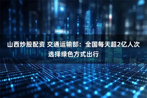 山西炒股配资 交通运输部：全国每天超2亿人次选择绿色方式出行