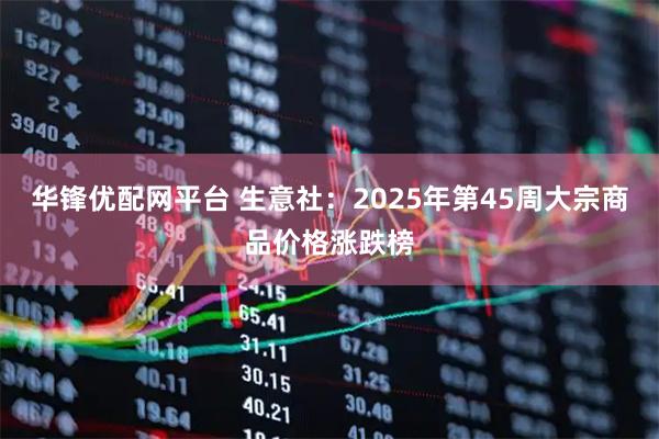 华锋优配网平台 生意社：2025年第45周大宗商品价格涨跌榜