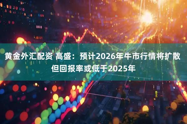 黄金外汇配资 高盛：预计2026年牛市行情将扩散 但回报率或低于2025年