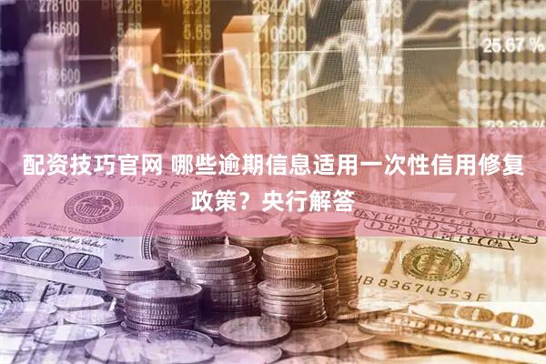 配资技巧官网 哪些逾期信息适用一次性信用修复政策？央行解答