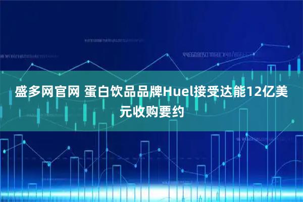 盛多网官网 蛋白饮品品牌Huel接受达能12亿美元收购要约