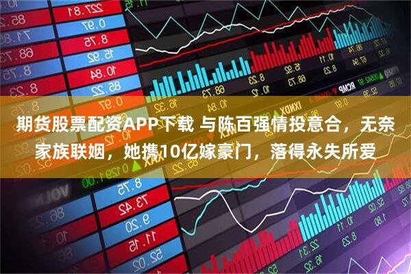 期货股票配资APP下载 与陈百强情投意合，无奈家族联姻，她携10亿嫁豪门，落得永失所爱