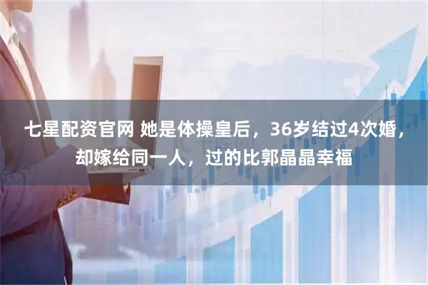 七星配资官网 她是体操皇后，36岁结过4次婚，却嫁给同一人，过的比郭晶晶幸福